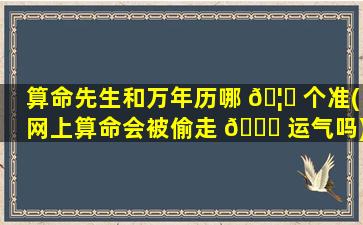 算命先生和万年历哪 🦉 个准(网上算命会被偷走 🕊 运气吗)